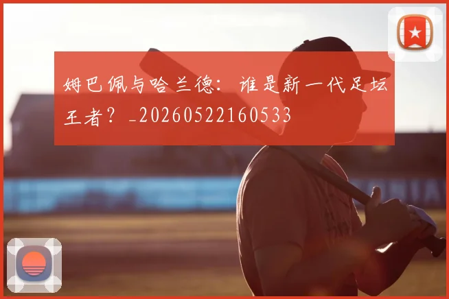 姆巴佩与哈兰德:谁是新一代足坛王者?_20260522160533