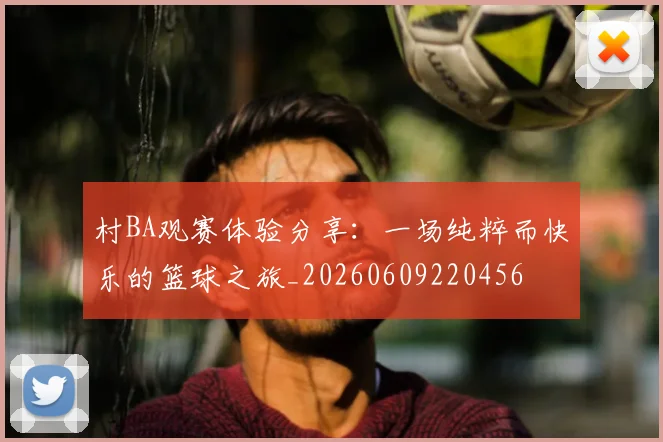 村BA观赛体验分享：一场纯粹而快乐的篮球之旅_20260609220456
