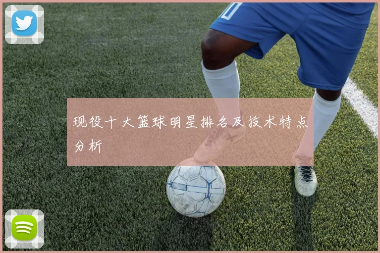 现役十大篮球明星排名及技术特点分析