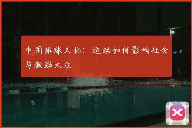 中国排球文化：运动如何影响社会与激励大众