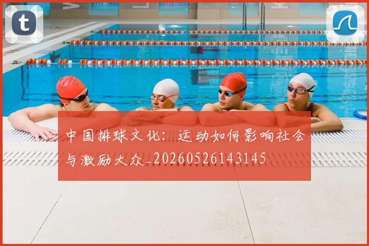中国排球文化：运动如何影响社会与激励大众_20260526143145