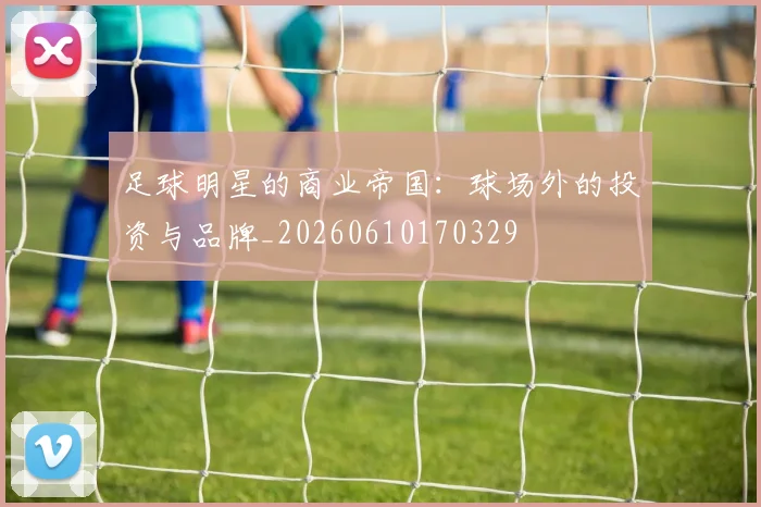 足球明星的商业帝国:球场外的投资与品牌_20260610170329