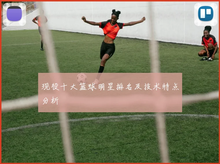 现役十大篮球明星排名及技术特点分析