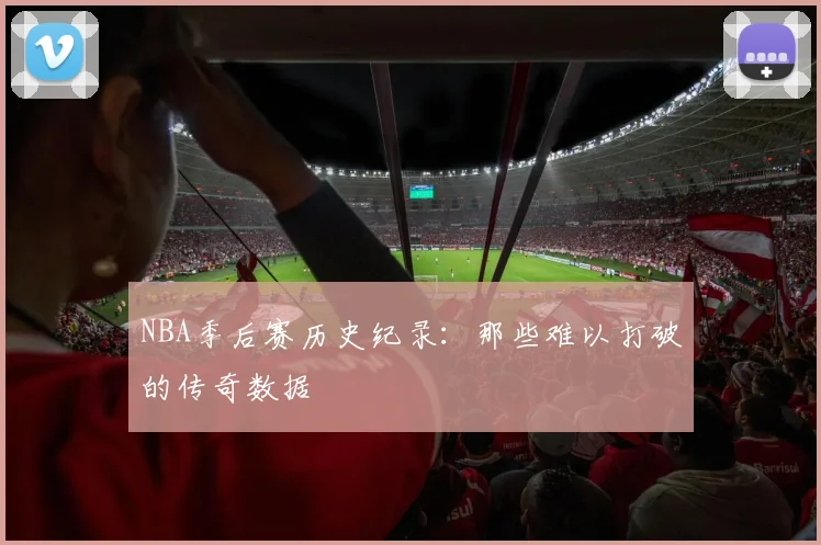 NBA季后赛历史纪录:那些难以打破的传奇数据