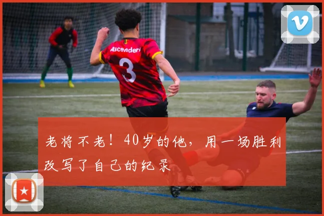 老将不老！40岁的他，用一场胜利改写了自己的纪录