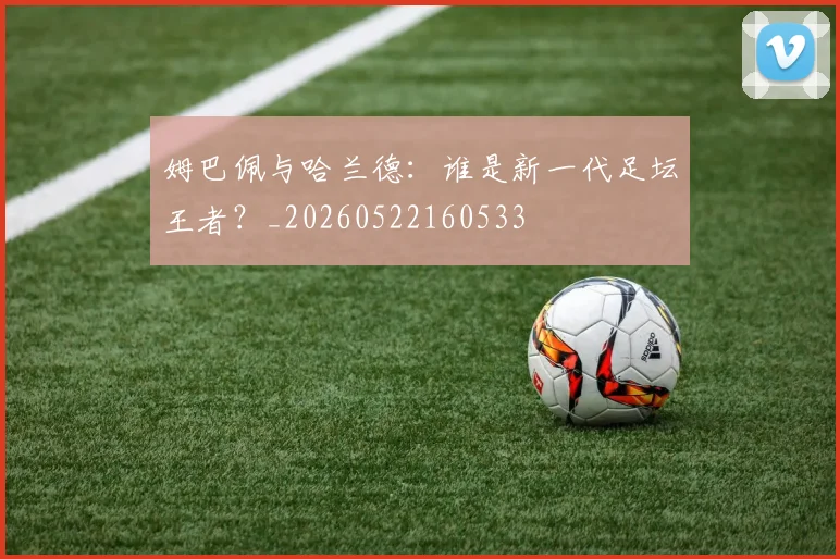 姆巴佩与哈兰德:谁是新一代足坛王者?_20260522160533