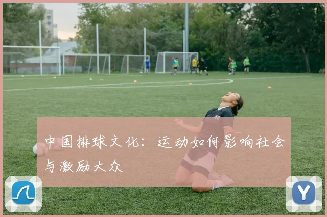 中国排球文化：运动如何影响社会与激励大众