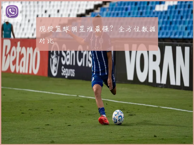 现役篮球明星谁最强?全方位数据对比