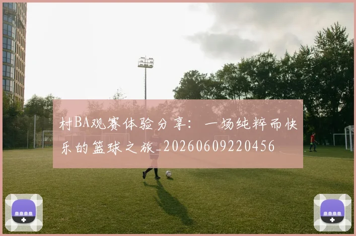 村BA观赛体验分享：一场纯粹而快乐的篮球之旅_20260609220456