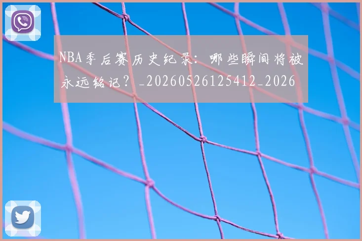 NBA季后赛历史纪录：哪些瞬间将被永远铭记？_20260526125412_20260606165648