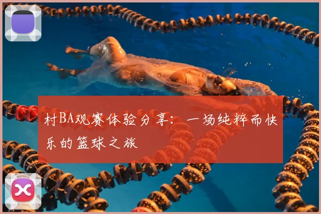 村BA观赛体验分享:一场纯粹而快乐的篮球之旅