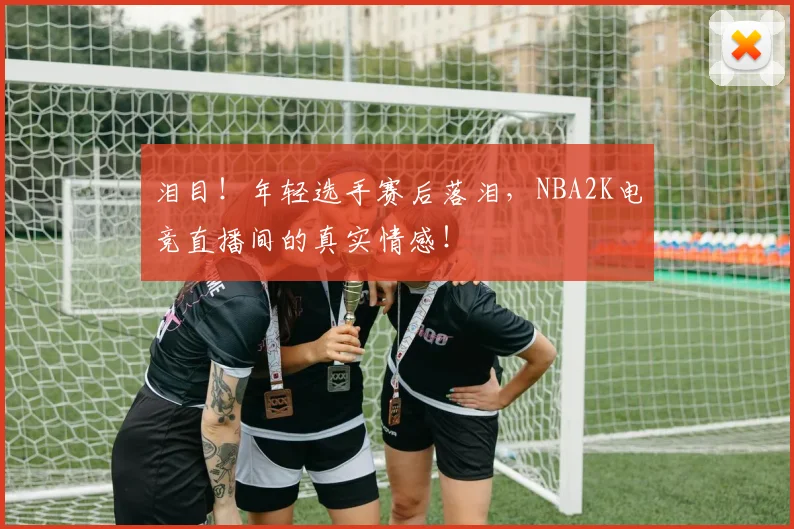 泪目!年轻选手赛后落泪,NBA2K电竞直播间的真实情感!