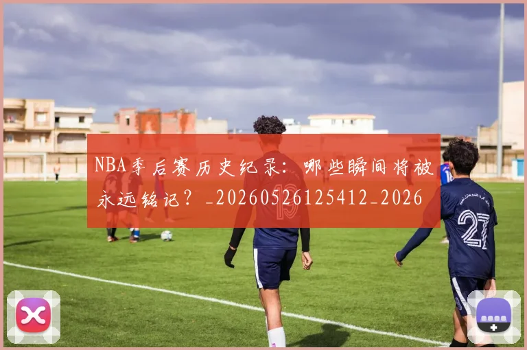NBA季后赛历史纪录:哪些瞬间将被永远铭记?_20260526125412_20260606165648