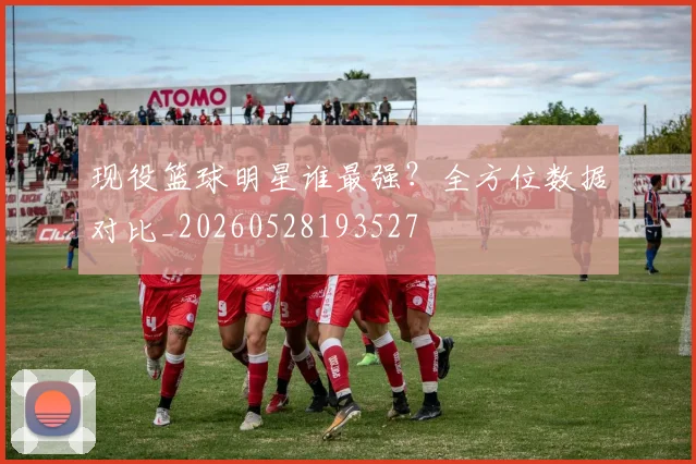 现役篮球明星谁最强?全方位数据对比_20260528193527