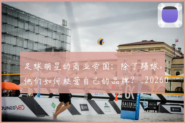 足球明星的商业帝国:除了踢球,他们如何经营自己的品牌?_20260605173558