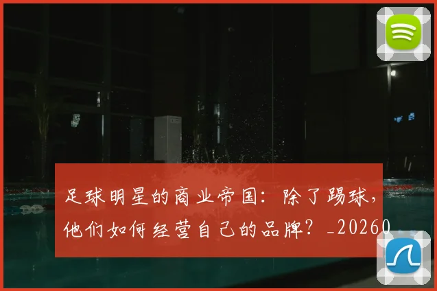 足球明星的商业帝国:除了踢球,他们如何经营自己的品牌?_20260605173558